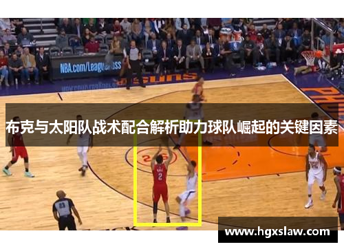 布克与太阳队战术配合解析助力球队崛起的关键因素 布克与太阳队战术配合解析助力球队崛起的关键因素