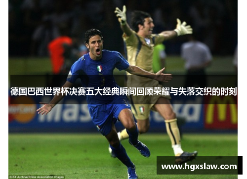 德国巴西世界杯决赛五大经典瞬间回顾荣耀与失落交织的时刻 德国巴西世界杯决赛五大经典瞬间回顾荣耀与失落交织的时刻